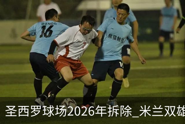 圣西罗球场2026年拆除 米兰双雄投资10亿建设新球场