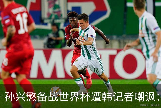 孙兴慜备战世界杯遭韩记者嘲讽：没服过兵役的家伙瞎跑什么呢？