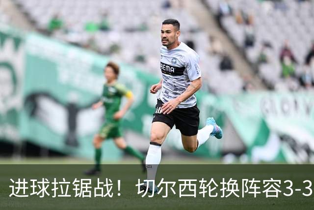 进球拉锯战！切尔西轮换阵容3-3柔佛新山，德拉普两球独扛锋线