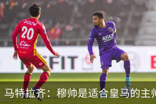 马特拉齐：穆帅是适合皇马的主帅，也许球风不华丽，但能带来结果